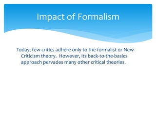Impact of Formalism
Today, few critics adhere only to the formalist or New
Criticism theory. However, its back-to-the-basics
approach pervades many other critical theories.
 