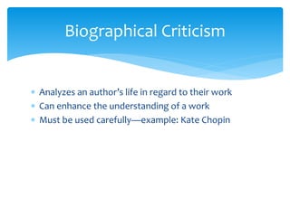 Biographical Criticism
 Analyzes an author’s life in regard to their work
 Can enhance the understanding of a work
 Must be used carefully—example: Kate Chopin
 