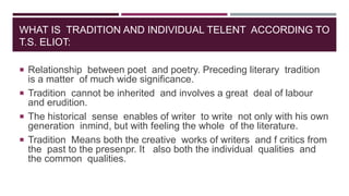 WHAT IS TRADITION AND INDIVIDUAL TELENT ACCORDING TO
T.S. ELIOT:
 Relationship between poet and poetry. Preceding literar...