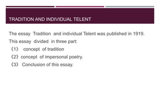 TRADITION AND INDIVIDUAL TELENT
The essay Tradition and individual Telent was published in 1919.
This essay divided in thr...