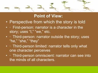 Point of View:  Perspective from which the story is told ·  First-person: narrator is a character in the story; uses “I,” “we,” etc. ·  Third-person: narrator outside the story; uses “he,” “she,” “they” ·  Third-person limited: narrator tells only what one character perceives ·  Third-person omniscient: narrator can see into the minds of all characters. 