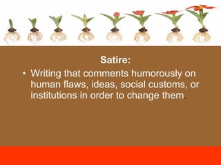 Satire:  Writing that comments humorously on human flaws, ideas, social customs, or institutions in order to change them . 