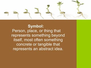 Symbol:  Person, place, or thing that represents something beyond itself, most often something concrete or tangible that represents an abstract idea. 