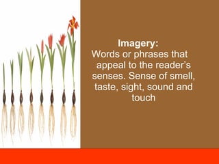 Imagery:  Words or phrases that appeal to the reader’s senses. Sense of smell, taste, sight, sound and touch 