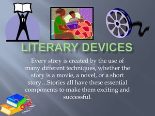 Literary Devices Every story is created by the use of many different techniques, whether the story is a movie, a novel, or a short story…Stories all have these essential components to make them exciting and successful. 