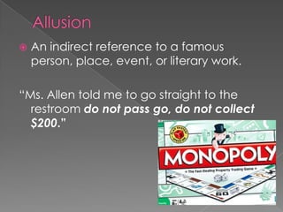 AllusionAn indirect reference to a famous person, place, event, or literary work.“Ms. Allen told me to go straight to the restroom donot pass go, do not collect $200.”