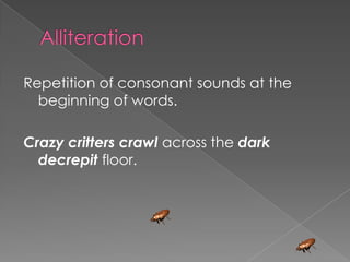 AlliterationRepetition of consonant sounds at the beginning of words.Crazy critters crawl across the dark decrepit floor.