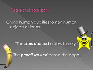 PersonificationGiving human qualities to non human objects or ideas.“The stars danced across the sky.”The pencil walked across the page.