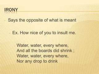 IRONY

-   Says the opposite of what is meant

    -   Ex. How nice of you to insult me.

        -   Water, water, every where,
            And all the boards did shrink ;
            Water, water, every where,
            Nor any drop to drink
 