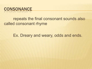 CONSONANCE

     repeats the final consonant sounds also
called consonant rhyme

    Ex. Dreary and weary, odds and ends.
 