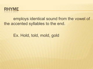 RHYME

     employs identical sound from the vowel of
the accented syllables to the end.

    Ex. Hold, told, mold, gold
 