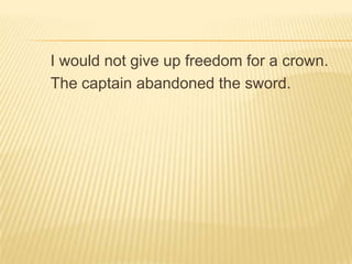 I would not give up freedom for a crown.
The captain abandoned the sword.
 