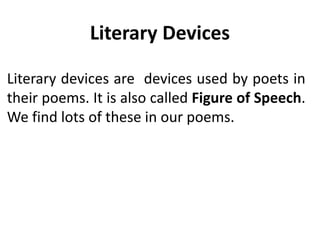 Literary Devices
Literary devices are devices used by poets in
their poems. It is also called Figure of Speech.
We find lots of these in our poems.
 