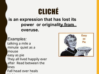 CLICHÉ
is an expression that has lost its
power or originality from
overuse.
Examples:
talking a mile a
minute quiet as a
mouse
easy as pie
They all lived happily ever
after Read between the
lines
Fall head over heals
 