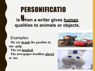 PERSONIFICATIO
N
is when a writer gives human
qualities to animals or objects.
Examples:
My car drank the gasoline in
one gulp.
The cat laughed.
The newspaper headline glared
at me.
 