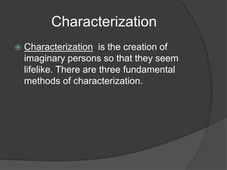Characterization
 Characterization is the creation of
imaginary persons so that they seem
lifelike. There are three fundamental
methods of characterization.
 