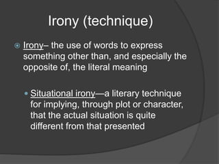 Irony (technique)
 Irony– the use of words to express
something other than, and especially the
opposite of, the literal meaning
 Situational irony—a literary technique
for implying, through plot or character,
that the actual situation is quite
different from that presented
 