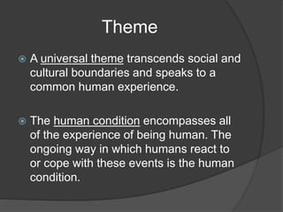 Theme
 A universal theme transcends social and
cultural boundaries and speaks to a
common human experience.
 The human condition encompasses all
of the experience of being human. The
ongoing way in which humans react to
or cope with these events is the human
condition.
 