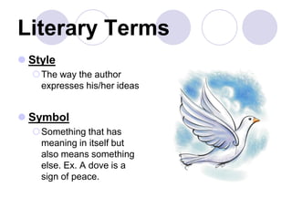 Literary Terms
 Style
The way the author
expresses his/her ideas
 Symbol
Something that has
meaning in itself but
also means something
else. Ex. A dove is a
sign of peace.
 