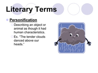 Literary Terms
 Personification
Describing an object or
animal as though it had
human characteristics.
Ex. “The tender clouds
danced above our
heads.”
 