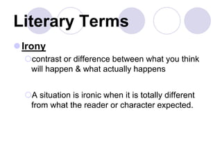 Literary Terms
Irony
contrast or difference between what you think
will happen & what actually happens
A situation is ironic when it is totally different
from what the reader or character expected.
 