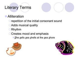 Literary Terms
Alliteration
repetition of the initial consonant sound
Adds musical quality
Rhythm
Creates mood and emphasis
She sells sea shells at the sea shore
 