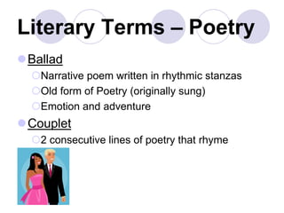 Literary Terms – Poetry
Ballad
Narrative poem written in rhythmic stanzas
Old form of Poetry (originally sung)
Emotion and adventure
Couplet
2 consecutive lines of poetry that rhyme
 