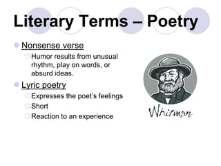 Literary Terms – Poetry
 Nonsense verse
Humor results from unusual
rhythm, play on words, or
absurd ideas.
 Lyric poetry
Expresses the poet’s feelings
Short
Reaction to an experience
 