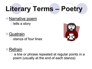 Literary Terms – Poetry
Narrative poem
tells a story
Quatrain
stanza of four lines
Refrain
 a line or phrase repeated at regular points in a
poem (usually at the end of each stanza)
 