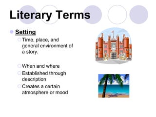 Literary Terms
 Setting
Time, place, and
general environment of
a story.
When and where
Established through
description
Creates a certain
atmosphere or mood
 