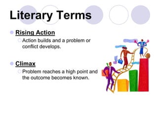 Literary Terms
 Rising Action
Action builds and a problem or
conflict develops.
 Climax
Problem reaches a high point and
the outcome becomes known.
 