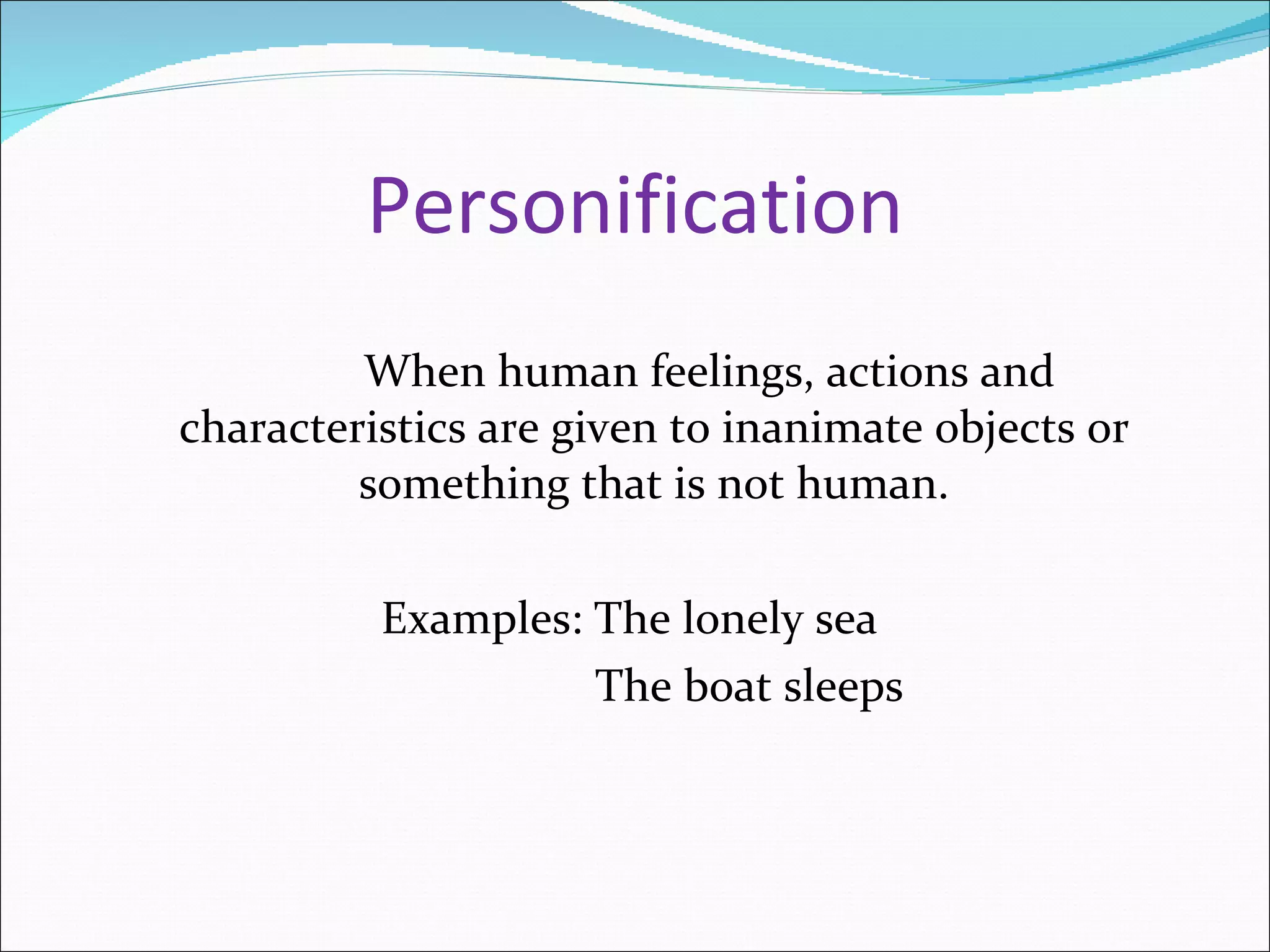 Personification When human feelings, actions and characteristics are given to inanimate objects or something that is not human. Examples: The lonely sea The boat sleeps