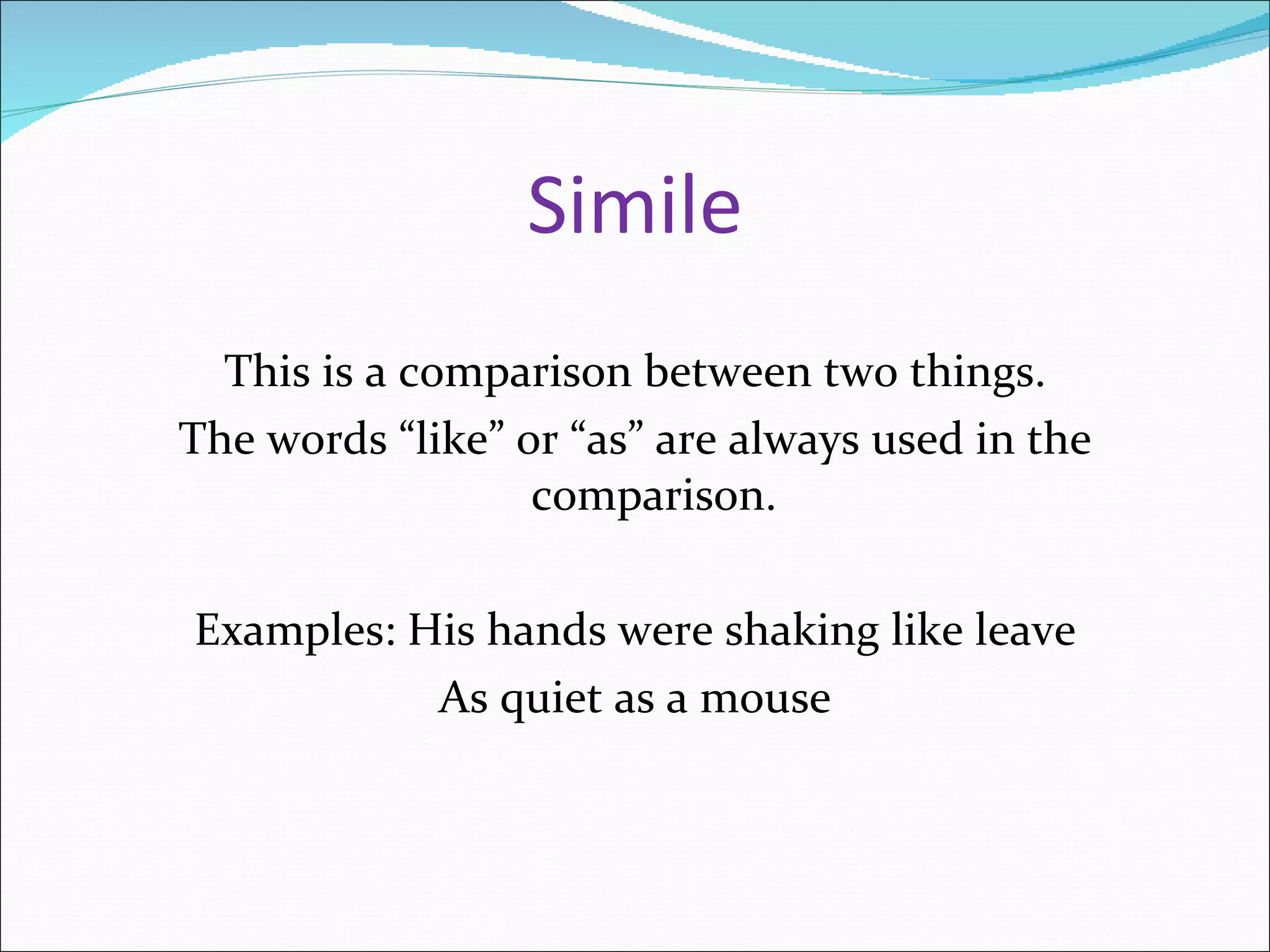 Simile This is a comparison between two things. The words “like” or “as” are always used in the comparison. Examples: His hands were shaking like leave As quiet as a mouse