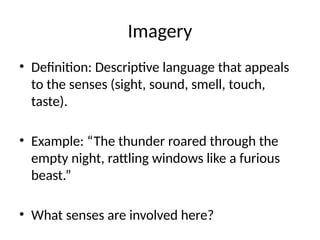 Imagery
• Definition: Descriptive language that appeals
to the senses (sight, sound, smell, touch,
taste).
• Example: “The thunder roared through the
empty night, rattling windows like a furious
beast.”
• What senses are involved here?
 