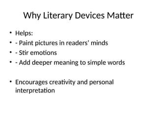 Why Literary Devices Matter
• Helps:
• - Paint pictures in readers’ minds
• - Stir emotions
• - Add deeper meaning to simple words
• Encourages creativity and personal
interpretation
 