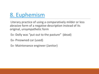 8. Euphemism
Literary practice of using a comparatively milder or less
abrasive form of a negative description instead of its
original, unsympathetic form
Ex- Dolly was “put out to the pasture” (dead)
Ex- Preowned car (used)
Ex- Maintenance engineer (Janitor)
 