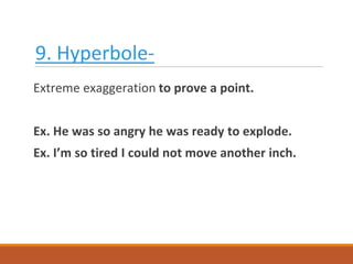 9. Hyperbole-
Extreme exaggeration to prove a point.
Ex. He was so angry he was ready to explode.
Ex. I’m so tired I could not move another inch.
 