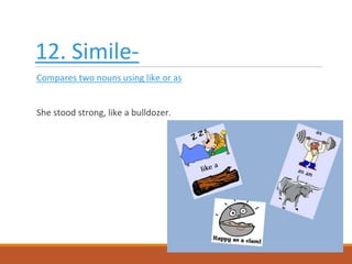 12. Simile-
Compares two nouns using like or as
She stood strong, like a bulldozer.
 