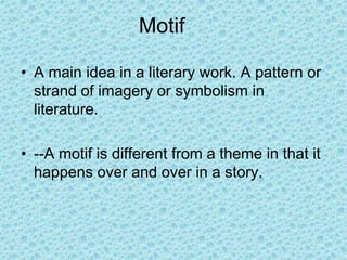 Motif
• A main idea in a literary work. A pattern or
strand of imagery or symbolism in
literature.
• --A motif is different from a theme in that it
happens over and over in a story.
 