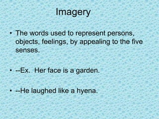 Imagery
• The words used to represent persons,
objects, feelings, by appealing to the five
senses.
• --Ex. Her face is a garden.
• --He laughed like a hyena.
 