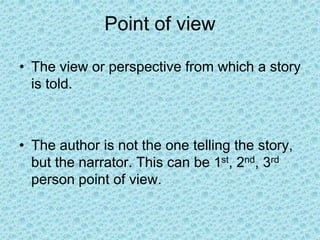 Point of view
• The view or perspective from which a story
is told.
• The author is not the one telling the story,
but the narrator. This can be 1st, 2nd, 3rd
person point of view.
 