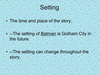 Setting
• The time and place of the story.
• --The setting of Batman is Gotham City in
the future.
• --The setting can change throughout the
story.
 