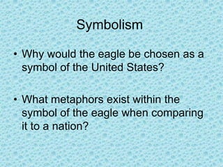 Symbolism
• Why would the eagle be chosen as a
symbol of the United States?
• What metaphors exist within the
symbol of the eagle when comparing
it to a nation?
 