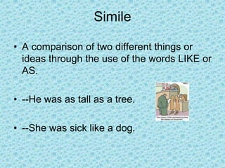 Simile
• A comparison of two different things or
ideas through the use of the words LIKE or
AS.
• --He was as tall as a tree.
• --She was sick like a dog.
 