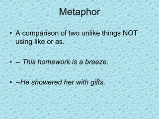 Metaphor
• A comparison of two unlike things NOT
using like or as.
• -- This homework is a breeze.
• --He showered her with gifts.
 