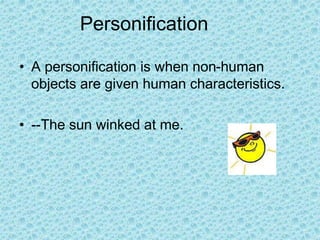 Personification
• A personification is when non-human
objects are given human characteristics.
• --The sun winked at me.
 