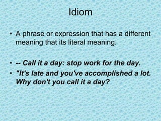 Idiom
• A phrase or expression that has a different
meaning that its literal meaning.
• -- Call it a day: stop work for the day.
• "It's late and you've accomplished a lot.
Why don't you call it a day?
 