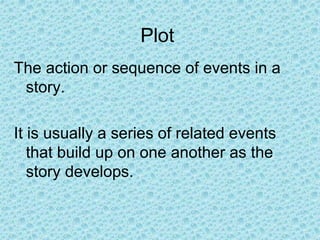 Plot
The action or sequence of events in a
story.
It is usually a series of related events
that build up on one another as the
story develops.
 