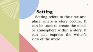 11
Setting
Setting refers to the time and
place where a story occurs. It
can be used to create the mood
or atmosphere within a story. It
can also express the writer’s
view of the world.
 