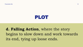 Presentation title 18
PLOT
d. Falling Action, where the story
begins to slow down and work towards
its end, tying up loose ends.
 